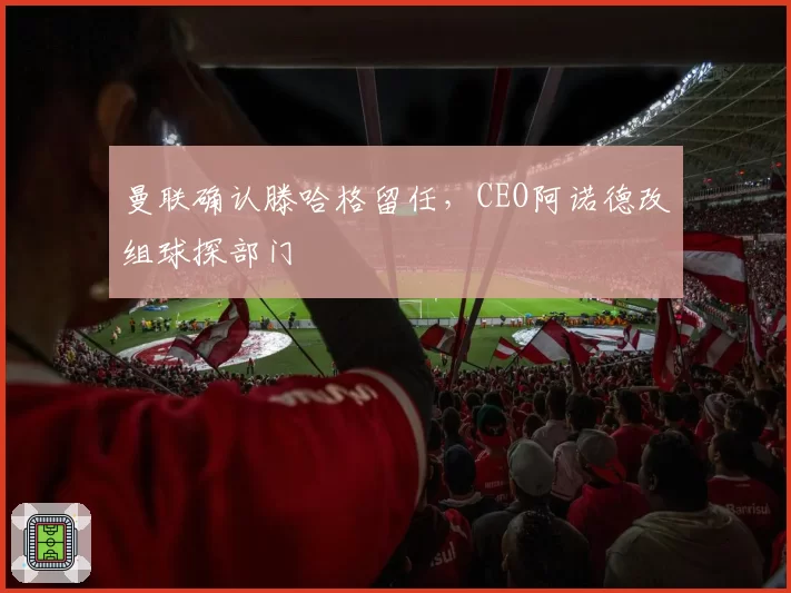 曼联确认滕哈格留任,CEO阿诺德改组球探部门