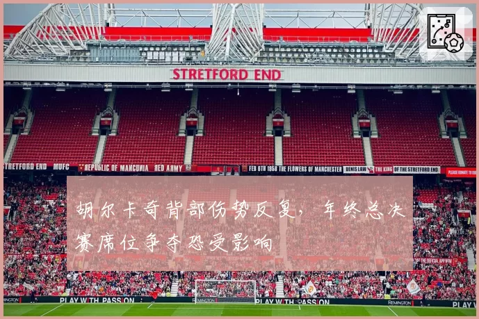 胡尔卡奇背部伤势反复，年终总决赛席位争夺恐受影响