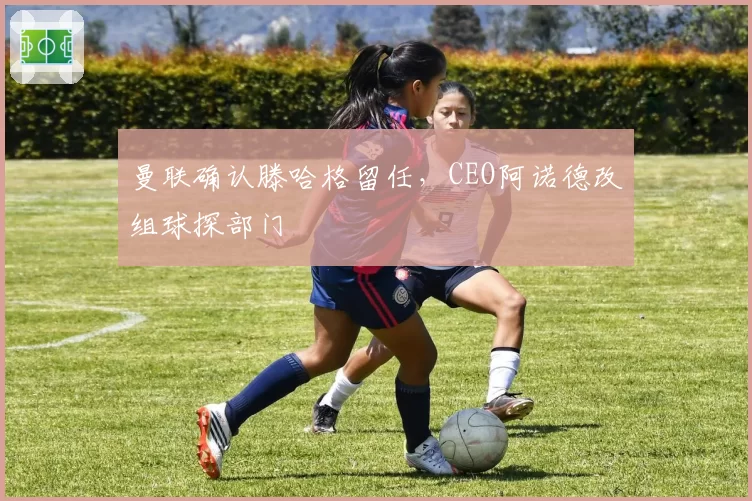 曼联确认滕哈格留任,CEO阿诺德改组球探部门