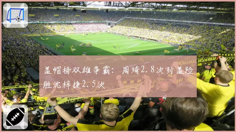 盖帽榜双雄争霸:周琦2.8次封盖险胜沈梓捷2.5次