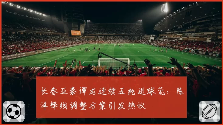 长春亚泰谭龙连续五轮进球荒，陈洋锋线调整方案引发热议