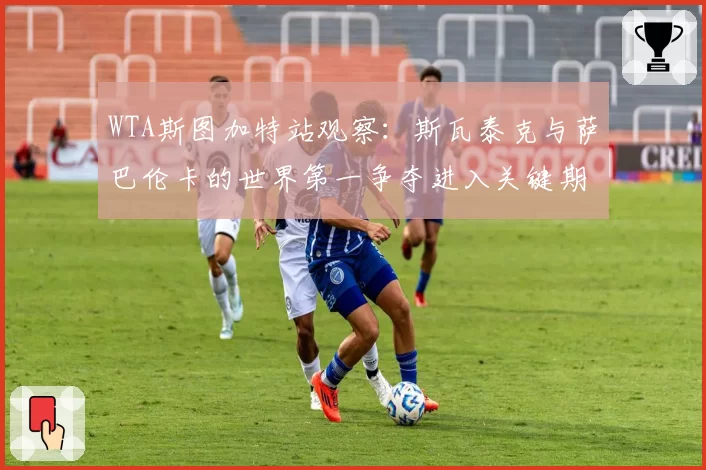 WTA斯图加特站观察：斯瓦泰克与萨巴伦卡的世界第一争夺进入关键期