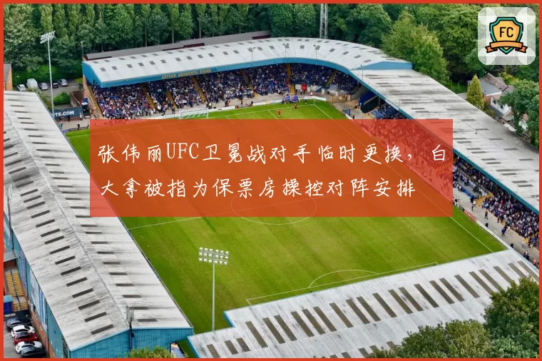 张伟丽UFC卫冕战对手临时更换,白大拿被指为保票房操控对阵安排