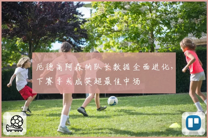 厄德高阿森纳队长数据全面进化,下赛季或成英超最佳中场