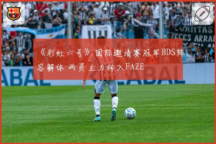 《彩虹六号》国际邀请赛冠军BDS阵容解体 两员主力转入FAZE