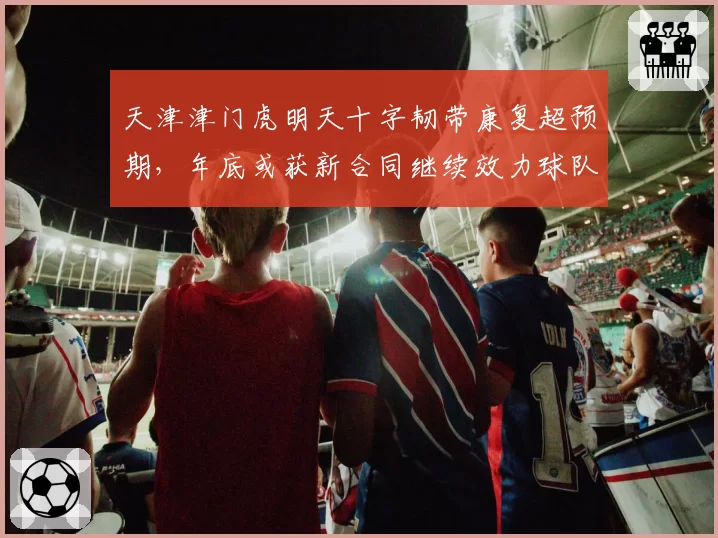 天津津门虎明天十字韧带康复超预期,年底或获新合同继续效力球队
