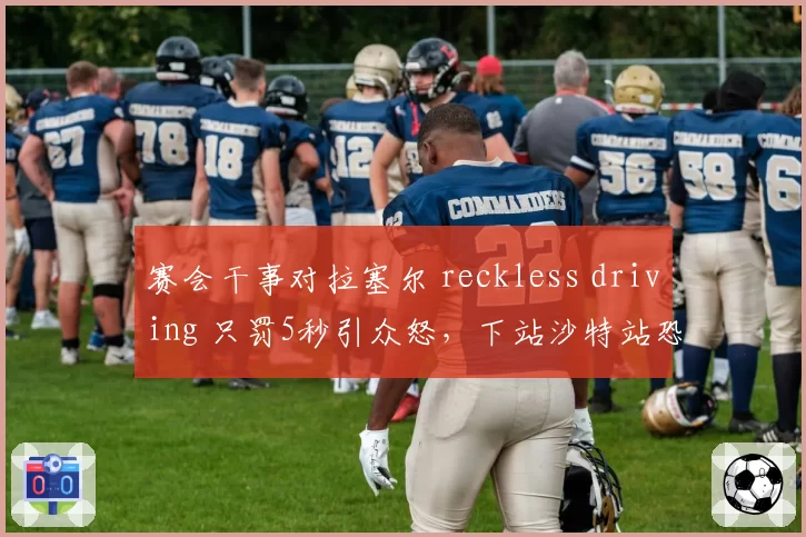 赛会干事对拉塞尔 reckless driving 只罚5秒引众怒,下站沙特站恐爆发车手集体抗议