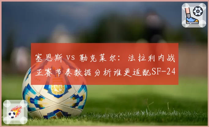 塞恩斯 vs 勒克莱尔:法拉利内战正赛节奏数据分析谁更适配SF-24
