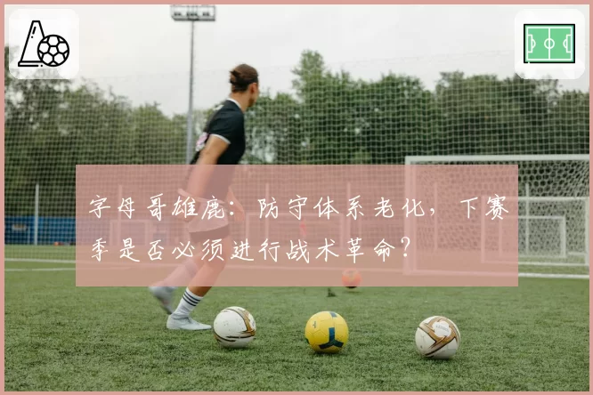 字母哥雄鹿:防守体系老化,下赛季是否必须进行战术革命?