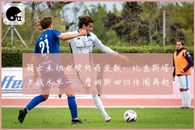骑士米切尔续约存变数，比克斯塔夫战术单一，詹姆斯回归传闻再起？