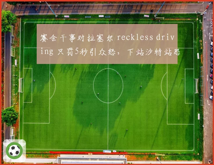 赛会干事对拉塞尔 reckless driving 只罚5秒引众怒，下站沙特站恐爆发车手集体抗议