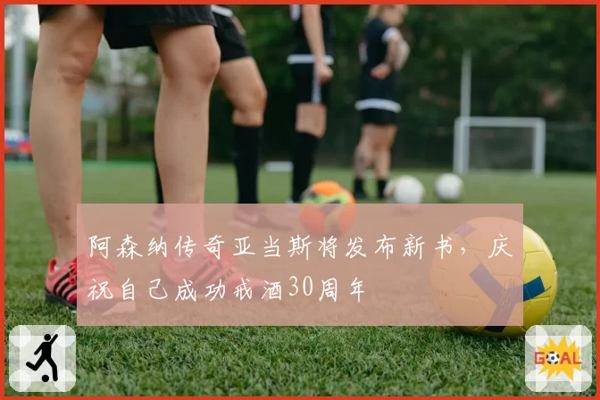 阿森纳传奇亚当斯将发布新书,庆祝自己成功戒酒30周年