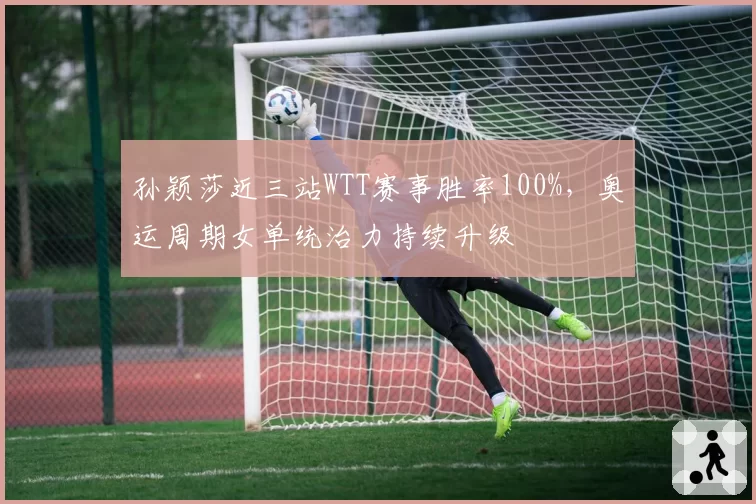 孙颖莎近三站WTT赛事胜率100%，奥运周期女单统治力持续升级