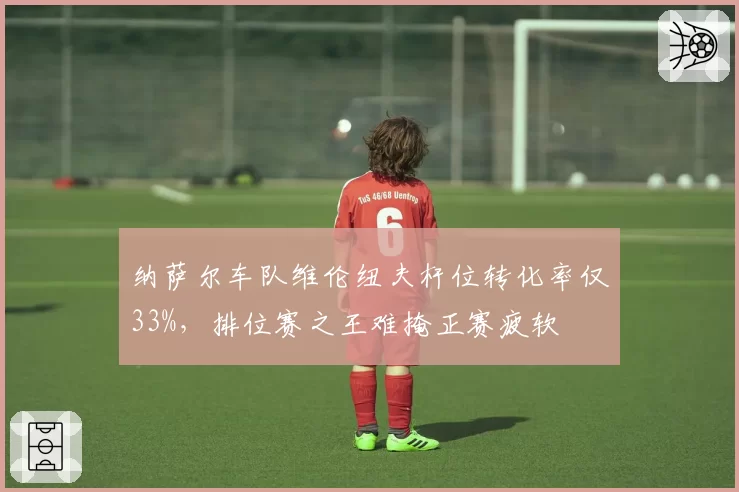 纳萨尔车队维伦纽夫杆位转化率仅33%,排位赛之王难掩正赛疲软