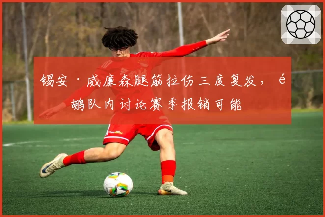 锡安·威廉森腿筋拉伤三度复发，鹈鹕队内讨论赛季报销可能