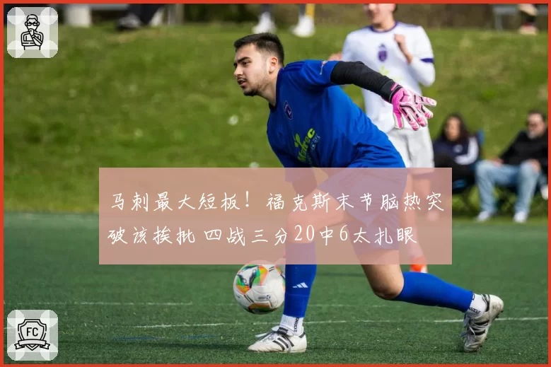 马刺最大短板!福克斯末节脑热突破该挨批 四战三分20中6太扎眼