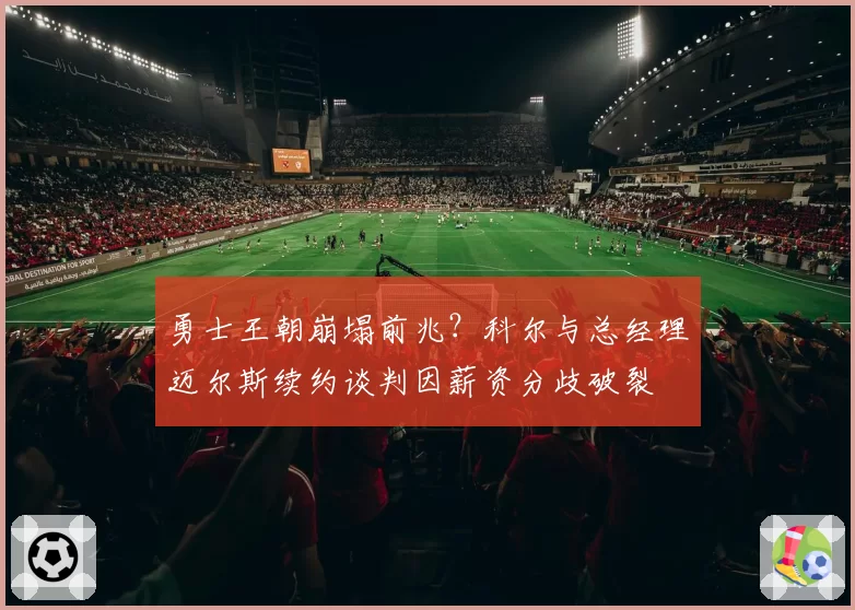 勇士王朝崩塌前兆？科尔与总经理迈尔斯续约谈判因薪资分歧破裂
