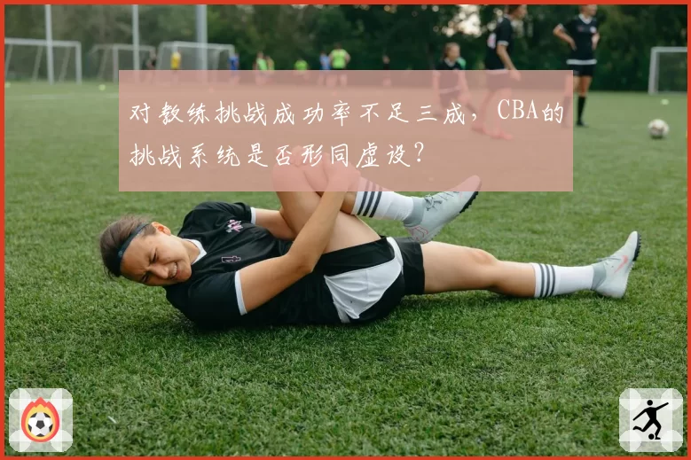 对教练挑战成功率不足三成，CBA的挑战系统是否形同虚设？