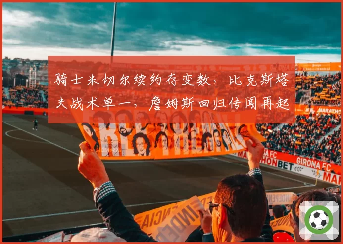 骑士米切尔续约存变数，比克斯塔夫战术单一，詹姆斯回归传闻再起？