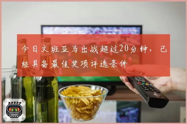 今日文班亚马出战超过20分钟,已经具备最佳奖项评选条件