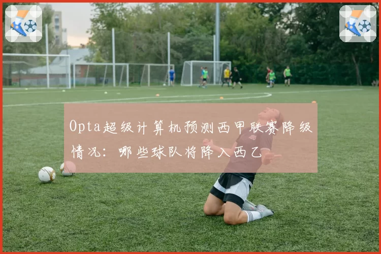 Opta超级计算机预测西甲联赛降级情况:哪些球队将降入西乙