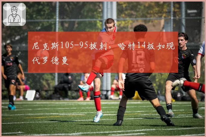 尼克斯105-95拔刺，哈特14板如现代罗德曼