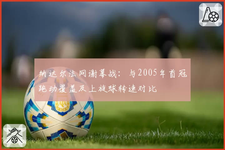 纳达尔法网谢幕战：与2005年首冠跑动覆盖及上旋球转速对比