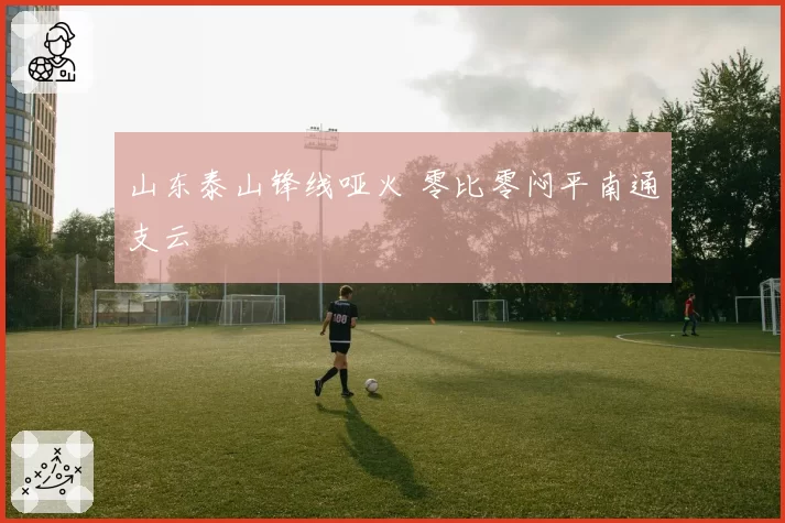 山东泰山锋线哑火 零比零闷平南通支云