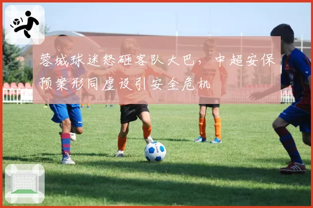 蓉城球迷怒砸客队大巴,中超安保预案形同虚设引安全危机