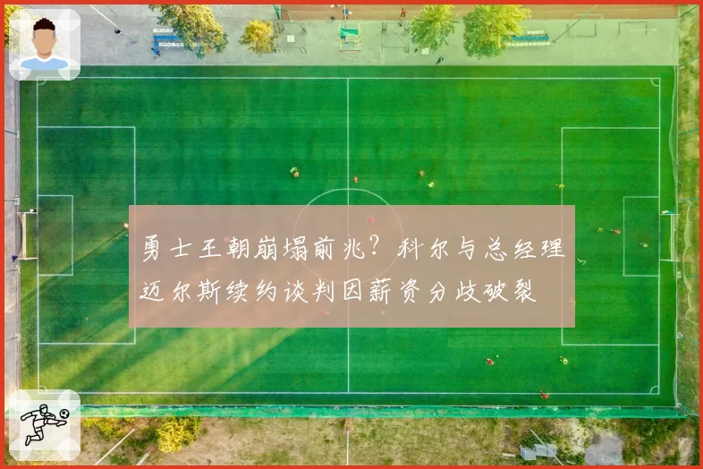 勇士王朝崩塌前兆？科尔与总经理迈尔斯续约谈判因薪资分歧破裂