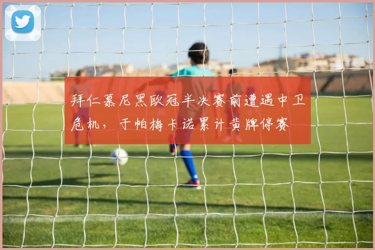拜仁慕尼黑欧冠半决赛前遭遇中卫危机，于帕梅卡诺累计黄牌停赛