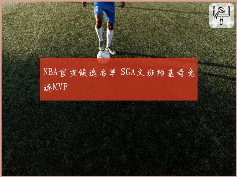 NBA官宣候选名单 SGA文班约基奇竞逐MVP