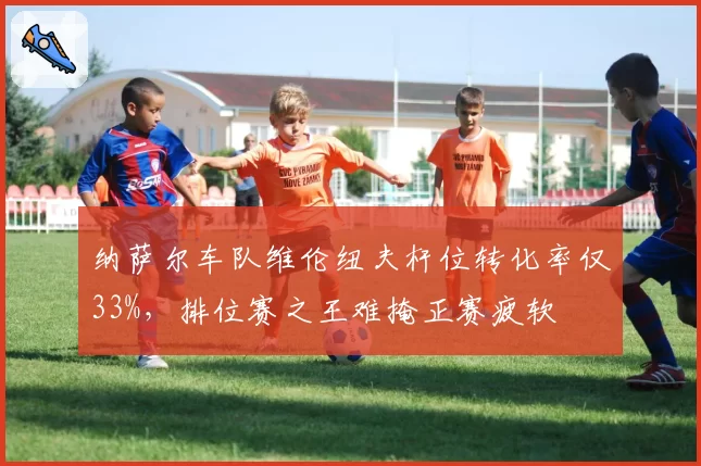 纳萨尔车队维伦纽夫杆位转化率仅33%,排位赛之王难掩正赛疲软