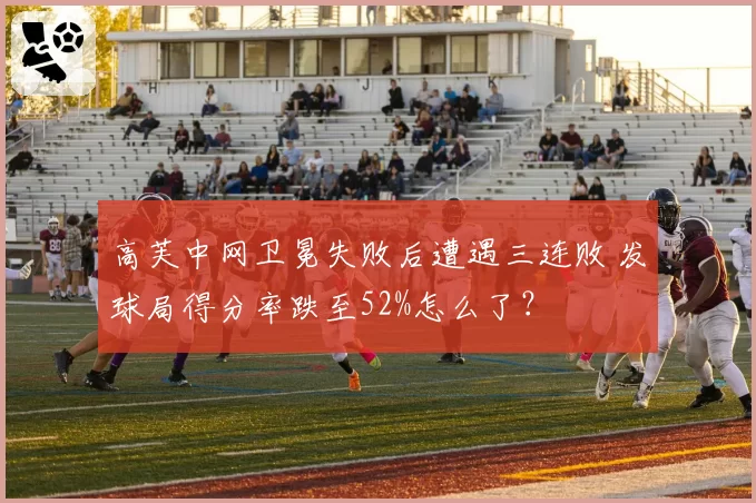 高芙中网卫冕失败后遭遇三连败 发球局得分率跌至52%怎么了?