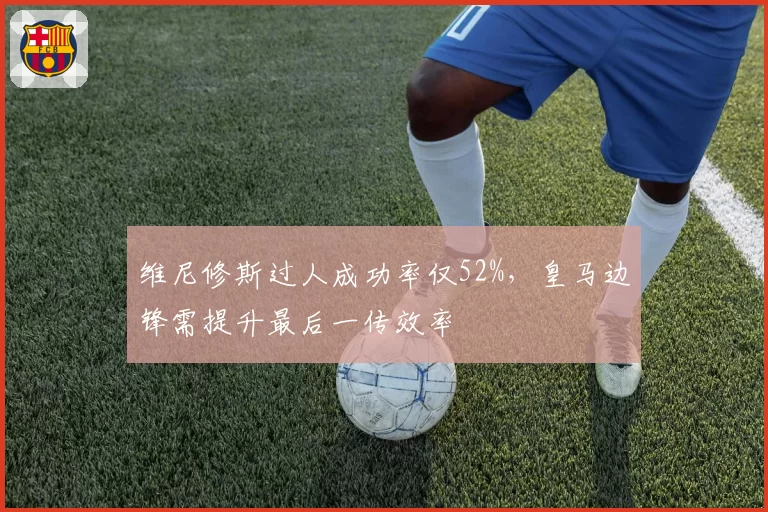 维尼修斯过人成功率仅52%,皇马边锋需提升最后一传效率
