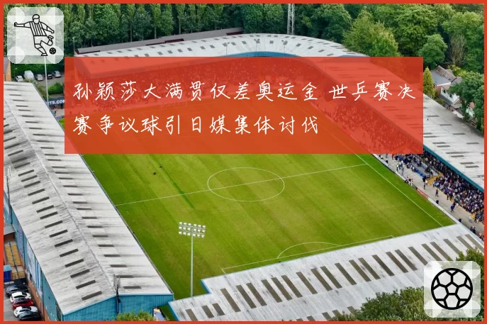 孙颖莎大满贯仅差奥运金 世乒赛决赛争议球引日媒集体讨伐