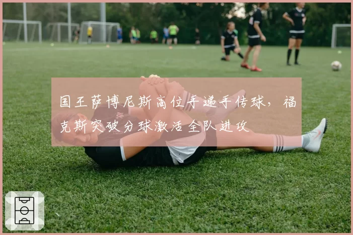 国王萨博尼斯高位手递手传球,福克斯突破分球激活全队进攻
