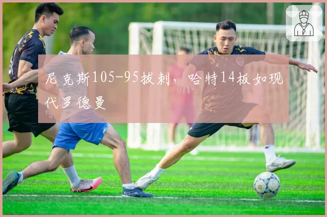 尼克斯105-95拔刺，哈特14板如现代罗德曼