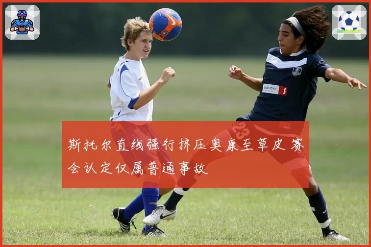 斯托尔直线强行挤压奥康至草皮 赛会认定仅属普通事故