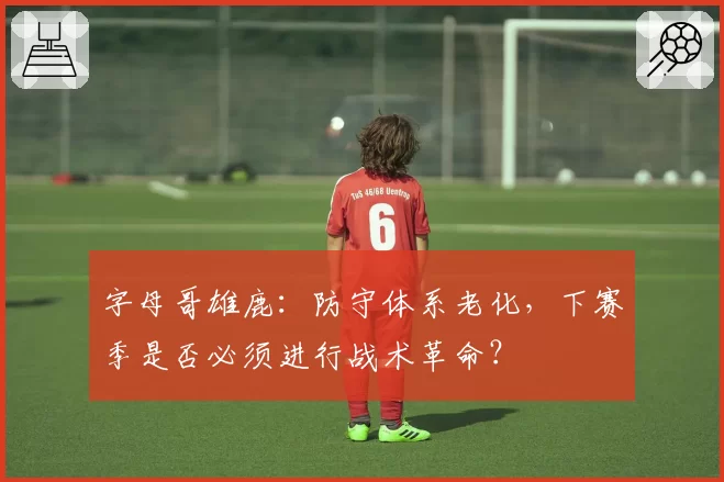 字母哥雄鹿:防守体系老化,下赛季是否必须进行战术革命?