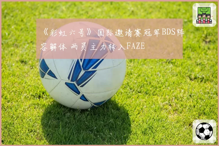 《彩虹六号》国际邀请赛冠军BDS阵容解体 两员主力转入FAZE