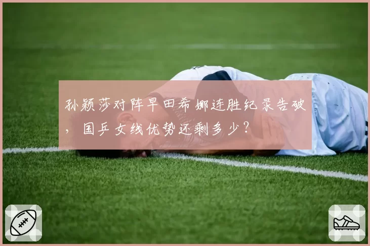 孙颖莎对阵早田希娜连胜纪录告破，国乒女线优势还剩多少？