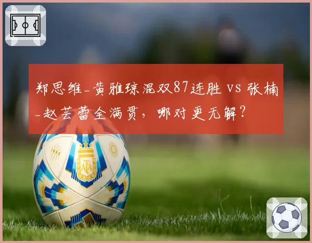 郑思维_黄雅琼混双87连胜 vs 张楠_赵芸蕾全满贯，哪对更无解？