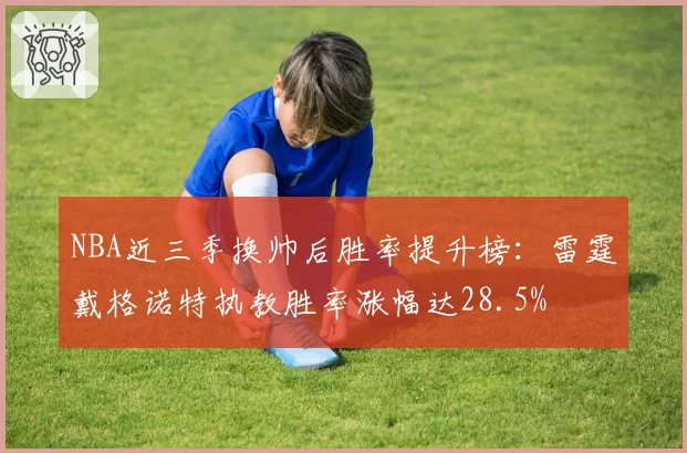 NBA近三季换帅后胜率提升榜:雷霆戴格诺特执教胜率涨幅达28.5%
