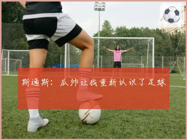斯通斯：瓜帅让我重新认识了足球