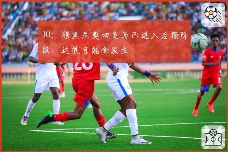 DO：穆里尼奥回皇马已进入后期阶段，这很可能会发生