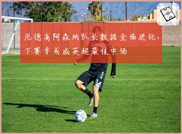 厄德高阿森纳队长数据全面进化,下赛季或成英超最佳中场