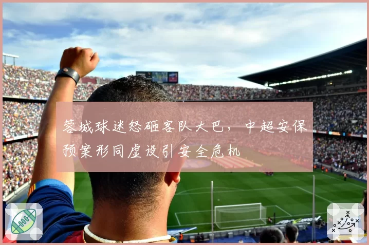 蓉城球迷怒砸客队大巴,中超安保预案形同虚设引安全危机