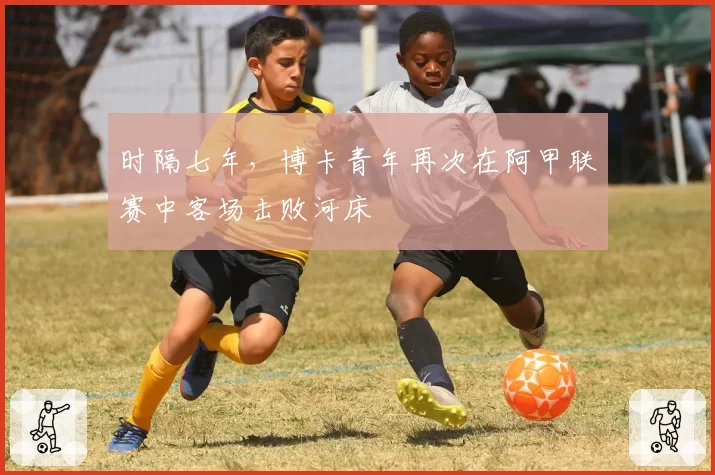 时隔七年，博卡青年再次在阿甲联赛中客场击败河床