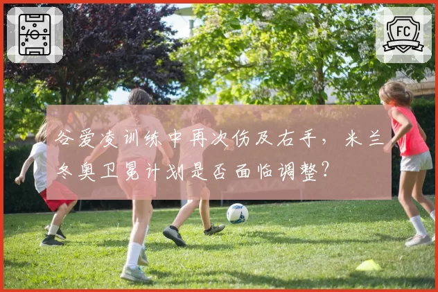 谷爱凌训练中再次伤及右手，米兰冬奥卫冕计划是否面临调整？